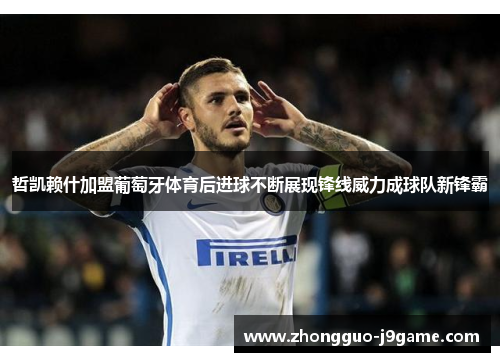 哲凯赖什加盟葡萄牙体育后进球不断展现锋线威力成球队新锋霸 哲凯赖什加盟葡萄牙体育后进球不断展现锋线威力成球队新锋霸