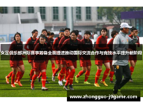 女足俱乐部洲际赛事筹备全面提速推动国际交流合作与竞技水平提升新阶段