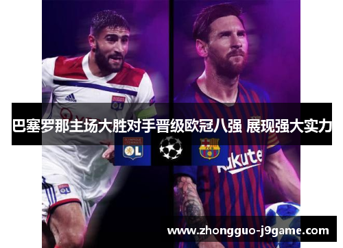 巴塞罗那主场大胜对手晋级欧冠八强 展现强大实力 巴塞罗那主场大胜对手晋级欧冠八强 展现强大实力
