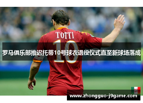罗马俱乐部推迟托蒂10号球衣退役仪式直至新球场落成