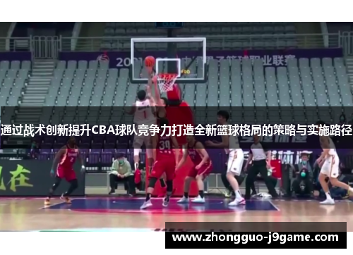 通过战术创新提升CBA球队竞争力打造全新篮球格局的策略与实施路径