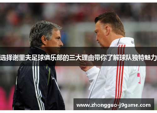 选择谢里夫足球俱乐部的三大理由带你了解球队独特魅力