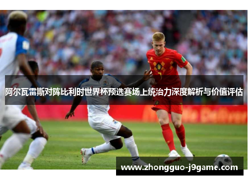 阿尔瓦雷斯对阵比利时世界杯预选赛场上统治力深度解析与价值评估