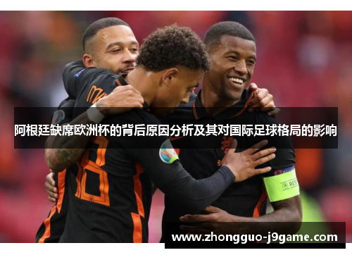 阿根廷缺席欧洲杯的背后原因分析及其对国际足球格局的影响