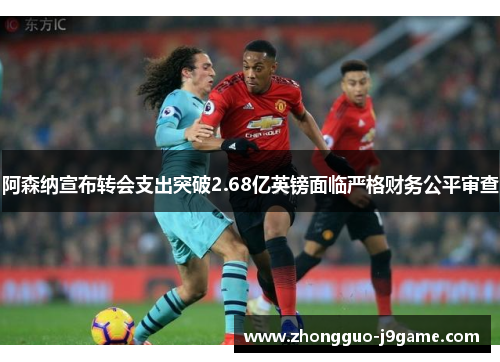 阿森纳宣布转会支出突破2.68亿英镑面临严格财务公平审查 阿森纳宣布转会支出突破2.68亿英镑面临严格财务公平审查