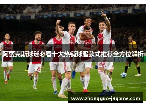 阿贾克斯球迷必看十大热销球服款式推荐全方位解析