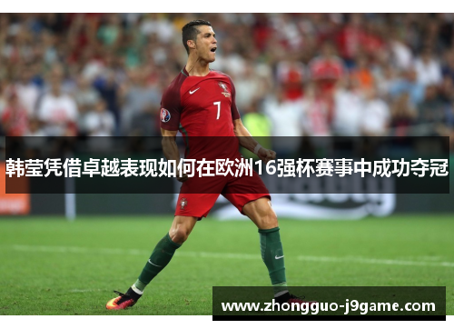 韩莹凭借卓越表现如何在欧洲16强杯赛事中成功夺冠 韩莹凭借卓越表现如何在欧洲16强杯赛事中成功夺冠