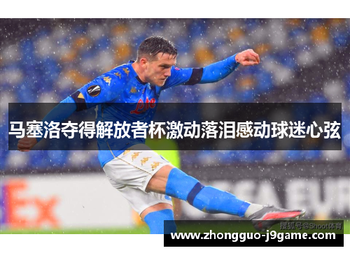 马塞洛夺得解放者杯激动落泪感动球迷心弦