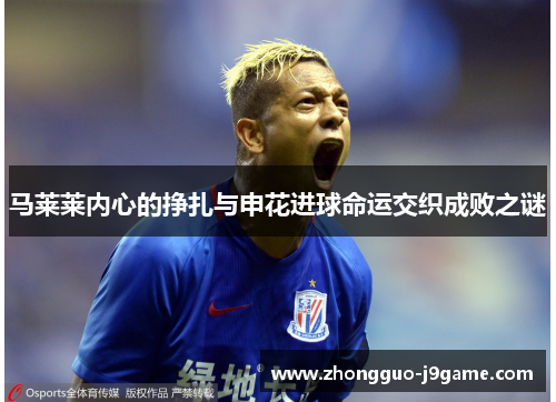 马莱莱内心的挣扎与申花进球命运交织成败之谜 马莱莱内心的挣扎与申花进球命运交织成败之谜