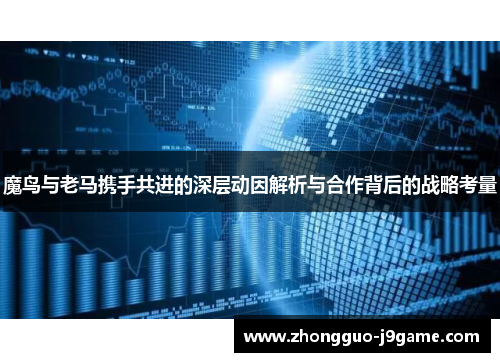 魔鸟与老马携手共进的深层动因解析与合作背后的战略考量