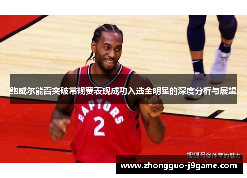 鲍威尔能否突破常规赛表现成功入选全明星的深度分析与展望 鲍威尔能否突破常规赛表现成功入选全明星的深度分析与展望