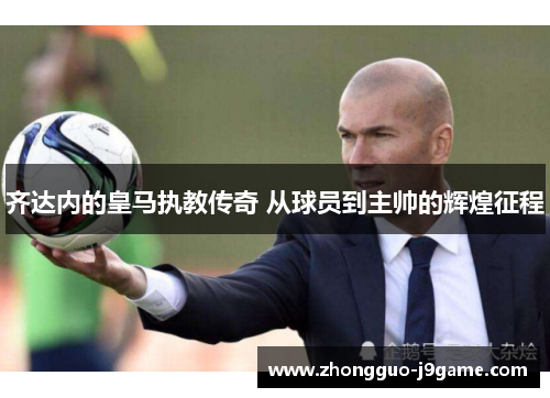 齐达内的皇马执教传奇 从球员到主帅的辉煌征程 齐达内的皇马执教传奇 从球员到主帅的辉煌征程
