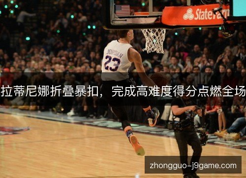 拉蒂尼娜折叠暴扣,完成高难度得分点燃全场 拉蒂尼娜折叠暴扣,完成高难度得分点燃全场
