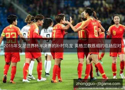 2015年女足世界杯半决赛的补时乌龙 英格兰教练组的临场应对 2015年女足世界杯半决赛的补时乌龙 英格兰教练组的临场应对